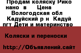 Продам коляску Рико нано 2в1  › Цена ­ 9 000 - Вологодская обл., Кадуйский р-н, Кадуй пгт Дети и материнство » Коляски и переноски   